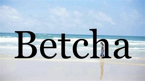 How to pronounce betcha .
